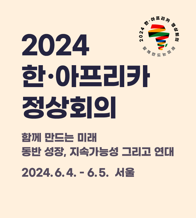 2024 한·아프리카 정상회의 | 함께 만드는 미래 동반 성장, 지속가능성 그리고 연대,
2024.6.4 - 6.5. 서울