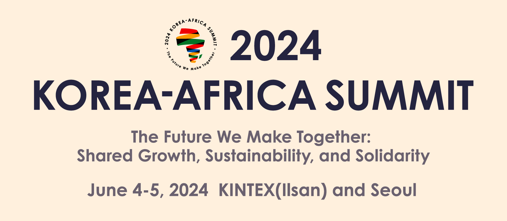 2024 KOREA - AFRICA SUMMIT | The Future We Make Together: Shared, Growth, Sustainability, and Solidarity,
June 4-5, 2024 KINTEX(Ilsan) and SEOUL