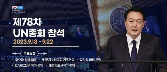 제78차 UN총회 참석, 2023.9.18 - 9.22 | 
주요일정 : 주요국 정상회담, 제78차 UN총회 기조연설, 디지털 비전 포럼, CARICOM 국가 면담, 태평양도서국가 면담