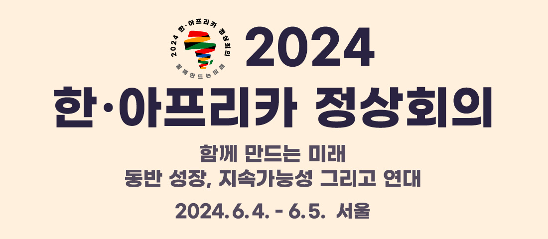 2024 한·아프리카 정상회의 | 함께 만드는 미래 동반 성장, 지속가능성 그리고 연대,
2024.6.4 - 6.5. 서울