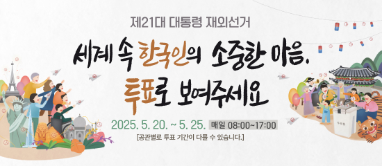 (중앙선거관리위원회)
제21대 대통령 재외선거 | 세계 속 한국인의 소중한 마음, 투표로 보여주세요
2025. 5. 20. ~ 5. 25. 매일 08:00~17:00
[공관별로 투표 기간이 다를 수 있습니다.]
