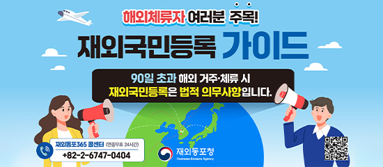 해외체류자 여러분 주목! 재외국민 등록 가이드 - 90일 초과 해외 거주·체류 시 재외국민등록은 법적 의무사항입니다.
재외동포365 콜센터 (연중무휴 24시간): +82-2-6747-0404
(재외동포청 Overseas Koreans Agency)