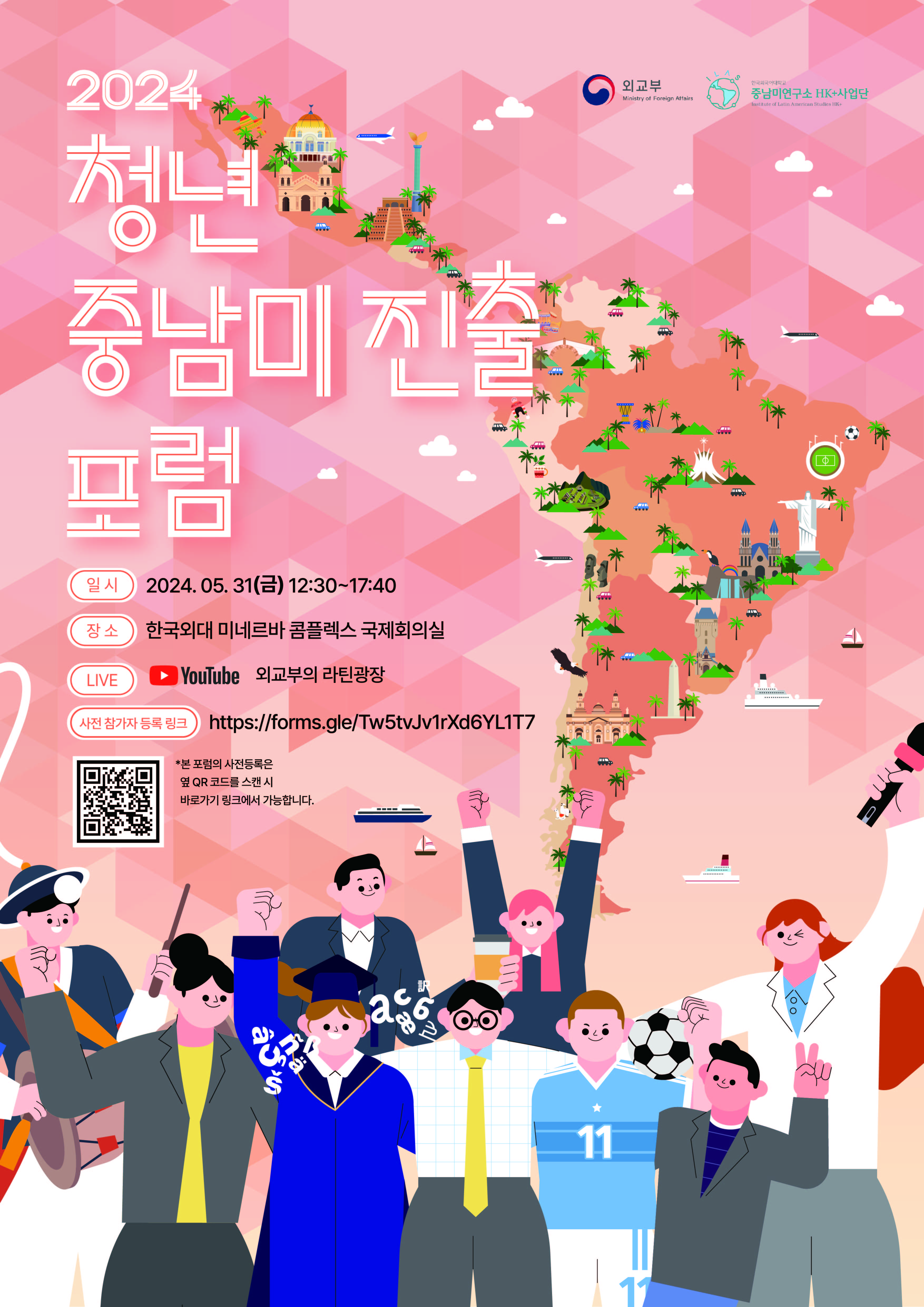 (외교부, 중남미연구소 HK+사업단) 2024 청년 중남미 진출 포럼 | 일시 : 2024.05.31(금) 12:30~17:40, 장소: 한국외대 미네르바 콤플렉스 국제회의실, LIVE: YOUTUBE - 외교부 라틴광장, 사전 참가자 등록 링크: http://forms.gle/Tw5tvJv1rXd6YL1T7 , *본 포럼의 사전등록은 옆 QR 코드를 스캔 시 바로가기 링크에서 가능합니다.